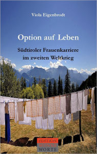 Title: Option auf Leben: Südtiroler Frauenkarriere im zweiten Weltkrieg, Author: Viola Eigenbrodt