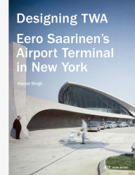 Title: Designing TWA: Eero Saarinen's Airport Terminal in New York, Author: Kornel Ringli