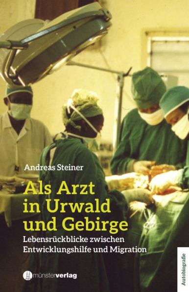 Als Arzt in Urwald und Gebirge: Lebensrückblicke zwischen Entwicklungshilfe und Migration