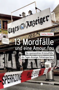 Title: 13 Mordfälle und eine Amour Fou: Die spannendsten Kriminalfälle des Tages-Anzeiger Polizeireporters, Author: Stefan Hohler