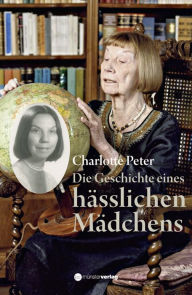 Title: Die Geschichte eines hässlichen Mädchens: Eine etwas andere Biographie, Author: Charlotte Peter