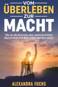 Title: Vom Überleben zur Macht: Wie du die Kontrolle über deine Krankheit übernimmst und dein Leben neu gestaltest, Author: Alexandra Fuchs