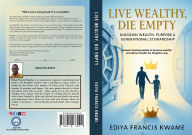 Title: Live Wealthy, Die Empty: Kingdom Wealth, Purpose & Generational Stewardship, Author: Francis Kwame Ediya