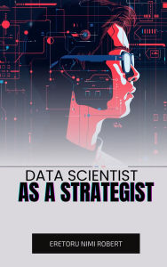 Title: Data Scientist as a Strategist: Aligning Data Insights with Business Goals, Author: Eretoru Nimi Robert