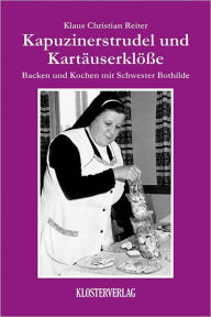 Title: Kapuzinerstrudel und Kartäuserklösse: Backen und Kochen mit Schwester Bothilde, Author: Klaus Christian Reiter