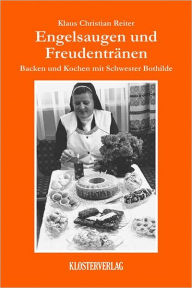 Title: Engelsaugen und Freudentränen: Backen und Kochen mit Schwester Bothilde, Author: Klaus Christian Reiter