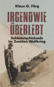 Title: Irgendwie überlebt: Soldatenschicksale im Zweiten Weltkrieg, Author: Klaus G. Förg