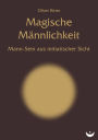 Magische Männlichkeit: Mann-Sein aus initiatischer Sicht