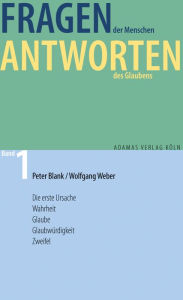 Title: Fragen der Menschen, Antworten des Glaubens: Band 1: Die erste Ursache. Wahrheit. Glaube. Glaubwürdigkeit. Zweifel., Author: Peter Blank