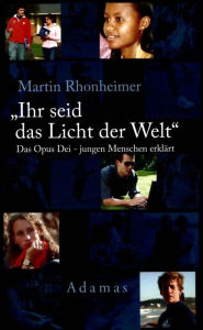 Title: Ihr seid das Licht der Welt: Das Opus Dei - jungen Menschen erklärt, Author: Martin Rhonheimer