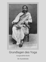 Title: Grundlagen des Yoga: Ausgewählte Briefe, Author: Pondicherry Sri Aurobindo Ashram