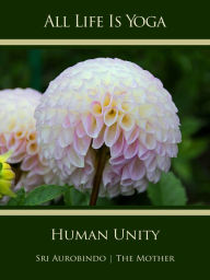 Title: All Life Is Yoga: Human Unity, Author: Sri Aurobindo