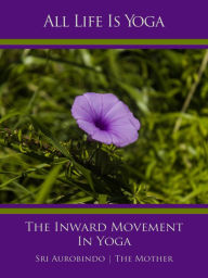 Title: All Life Is Yoga: The Inward Movement In Yoga, Author: Sri Aurobindo