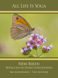 Title: All Life Is Yoga: New Birth: Replace Ego by Divine Consciousness, Author: Sri Aurobindo