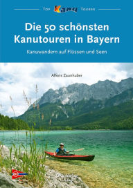 Title: Die 50 schönsten Kanutouren in Bayern: Kanuwandern auf Flüssen und Seen, Author: Alfons Zaunhuber