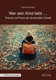 Title: Wer sein Kind liebt ...: Theorie und Praxis der strukturellen Gewalt, Author: Franziska Klinkigt