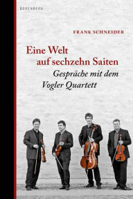 Title: Eine Welt auf sechzehn Saiten: Gespräche mit dem Vogler Quartett, Author: Frank Schneider