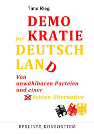 Title: Demokratie für Deutschland: Von unwählbaren Parteien und einer echten Alternative, Author: Timo Rieg