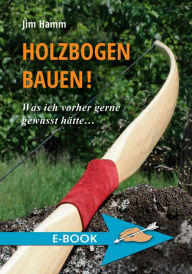 Title: Holzbogen bauen!: Was ich vorher gerne gewusst hätte..., Author: Jim Hamm