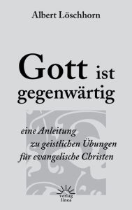 Title: Gott ist gegenwärtig: Eine Anleitung zu geistlichen Übungen für evangelische Christen, Author: Albert Löschhorn