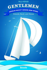 Title: Gentlemen segeln nicht gegen den Wind: Atlantik, Nord- und Ostsee, Author: Paul Werner