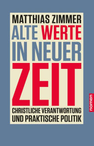 Title: Alte Werte in neuer Zeit: Christliche Verantwortung und praktische Politik, Author: Matthias Zimmer