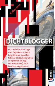 Title: Dichtblogger: 607 Gedichte vom Tage zum Tage über 10 Jahre lang [Februar 2006 bis Februar 2016] geschrieben und [und immer am Tag des Entstehens] auch ins Internet gepostet, Author: K. Klausens