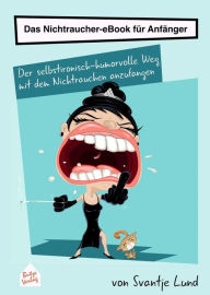 Title: Das Nichtraucher-eBook für Anfänger: Der selbstironisch-humorvolle Weg mit dem Nichtrauchen anzufangen, Author: Svantje Lund