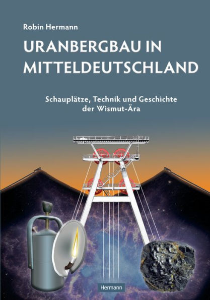 Uranbergbau in Mitteldeutschland: Schauplätze, Technik und Geschichte der Wismut-Ära