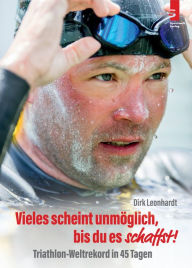 Title: Vieles scheint unmöglich, bis du es schaffst!: Triathlon-Weltrekord in 45 Tagen, Author: Dirk Leonhardt