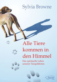 Title: Alle Tiere kommen in den Himmel: Das spirituelle Leben unserer Tiergefährten, Author: Sylvia Browne
