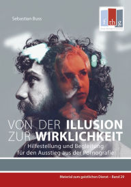 Title: Von der Illusion zur Wirklichkeit: Hilfestellung und Begleitung für den Ausstieg aus der Pornografie, Author: Sebastian Buss