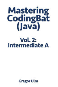 Title: Mastering CodingBat (Java), Vol. 2: Intermediate A, Author: Gregor Ulm