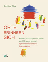 Title: Orte erinnern sich: Häuser, Wohnungen und Plätze von Störungen befreien. Systemische Arbeit mit Energiefeldern, Author: Kristine Alex