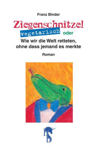 Title: Ziegenschnitzel vegetarisch: oder Wie wir die Welt retteten, ohne dass jemand es merkte, Author: Franz Binder