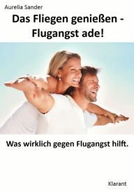 Title: Das Fliegen genießen - Flugangst ade! Was wirklich gegen Flugangst hilft, Author: Aurelia Sander
