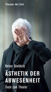Title: Heiner Goebbels - Ästhetik der Abwesenheit: Texte zum Theater, Author: Heiner Goebbels
