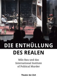 Title: Die Enthüllung des Realen: Milo Rau und das International Institute of Political Murder, Author: Rolf Bossart