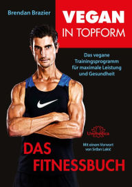 Title: Vegan in Topform - Das Fitnessbuch: Das vegane Trainingsprogramm für maximale Leistung und Gesundheit, Author: Brendan Brazier