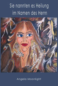 Title: Sie nannten es Heilung im Namen des Herrn, Author: Angela Moonlight