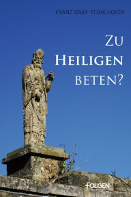 Title: Zu Heiligen beten?: Heiligenverehrung gemäß der Bibel, bei Kirchenvätern sowie in heutiger kirchlicher Praxis und Lehre, Author: Franz Graf-Stuhlhofer