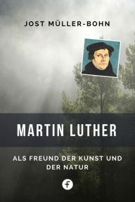 Title: Martin Luther: Als Freund der Kunst und der Natur, Author: Jost Müller-Bohn