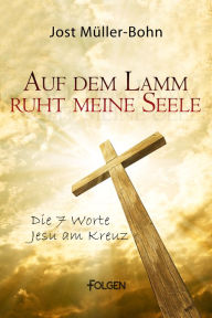 Title: Auf dem Lamm ruht meine Seele: Die sieben Worte Jesu am Kreuz, Author: Jost Müller-Bohn