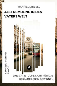 Title: Als Fremdling in der Welt des Vaters: Eine christliche Sicht für das gesamte Leben gewinnen, Author: Hanniel Strebel