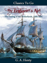 Title: By England's Aid or the Freeing of the Netherlands (1585-1604), Author: G. A. Henty