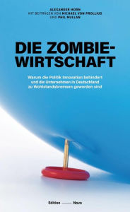 Title: Die Zombiewirtschaft: Warum die Politik Innovation behindert und die Unternehmen in Deutschland zu Wohlstandsbremsen geworden sind, Author: Alexander Horn