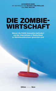 Title: Die Zombiewirtschaft: Warum die Politik Innovation behindert und die Unternehmen in Deutschland zu Wohlstandsbremsen geworden sind, Author: Alexander Horn