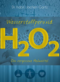 Title: Wasserstoffperoxid: Das vergessene Heilmittel, Author: Jochen Gartz