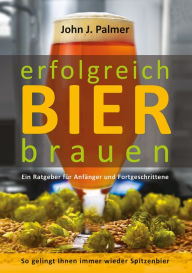 Title: Erfolgreich Bier brauen: Ein Ratgeber für Anfänger und Fortgeschrittene. So gelingt Ihnen immer wieder Spitzenbier., Author: John J. Palmer