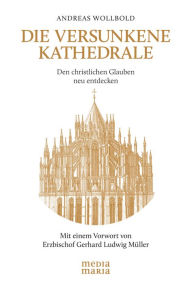 Title: Die versunkene Kathedrale: Den christlichen Glauben neu entdecken, Author: Andreas Wollbold